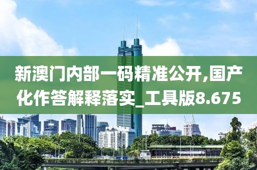 新澳門內部一碼精準公開,國產化作答解釋落實_工具版8.675