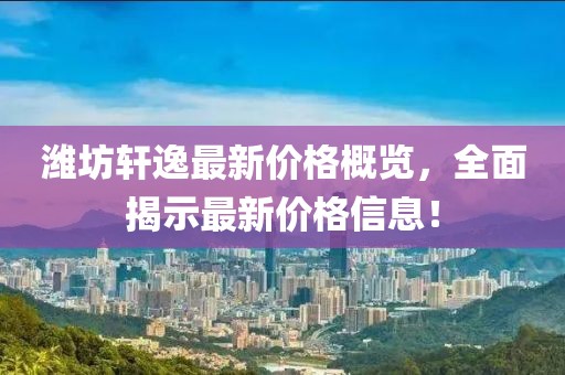 濰坊軒逸最新價格概覽，全面揭示最新價格信息！
