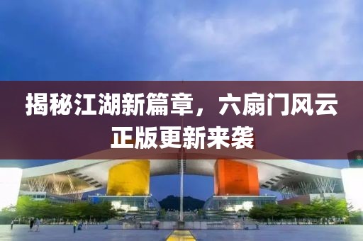 揭秘江湖新篇章，六扇門風云正版更新來襲