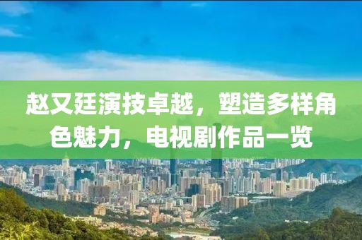 趙又廷演技卓越，塑造多樣角色魅力，電視劇作品一覽