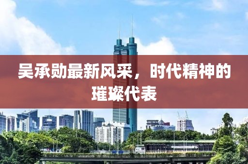 吳承勛最新風采，時代精神的璀璨代表