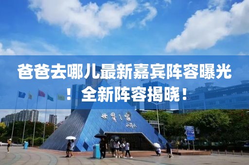 爸爸去哪兒最新嘉賓陣容曝光！全新陣容揭曉！