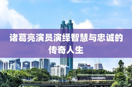 諸葛亮演員演繹智慧與忠誠的傳奇人生