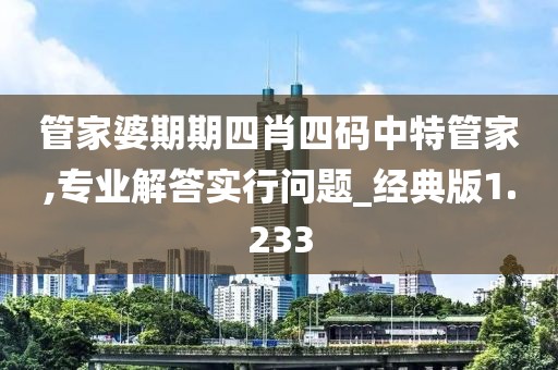 管家婆期期四肖四碼中特管家,專業解答實行問題_經典版1.233