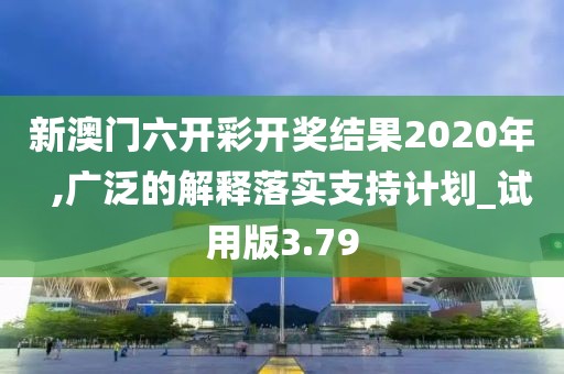 新澳門六開彩開獎結果2020年  ,廣泛的解釋落實支持計劃_試用版3.79