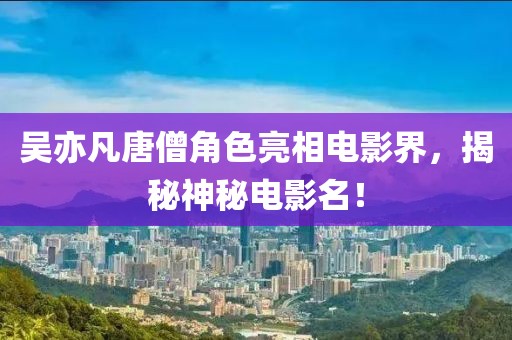 吳亦凡唐僧角色亮相電影界，揭秘神秘電影名！