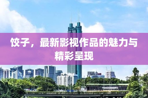 餃子，最新影視作品的魅力與精彩呈現