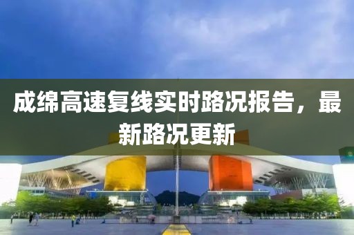 成綿高速復線實時路況報告，最新路況更新