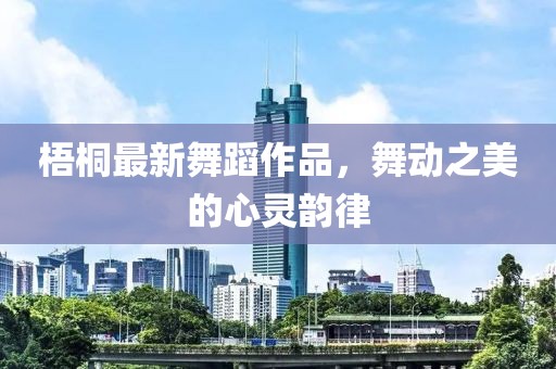 梧桐最新舞蹈作品，舞動之美的心靈韻律