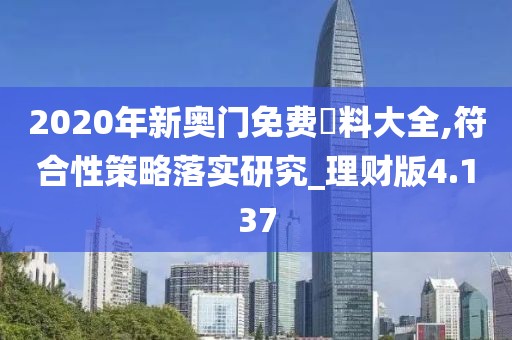2020年新奧門免費資料大全,符合性策略落實研究_理財版4.137