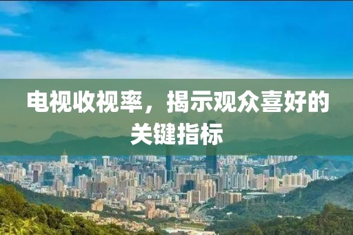 電視收視率，揭示觀眾喜好的關鍵指標