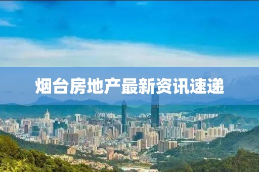 煙臺房地產最新資訊速遞