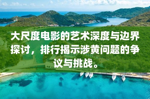 大尺度電影的藝術深度與邊界探討，排行揭示涉黃問題的爭議與挑戰。
