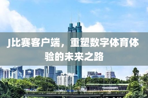 J比賽客戶端，重塑數字體育體驗的未來之路