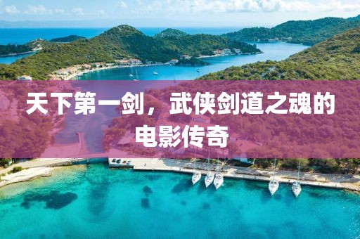 天下第一劍，武俠劍道之魂的電影傳奇