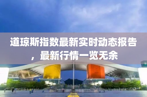 道瓊斯指數最新實時動態報告，最新行情一覽無余