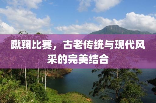 蹴鞠比賽，古老傳統與現代風采的完美結合