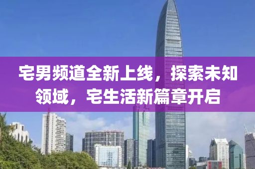 宅男頻道全新上線，探索未知領域，宅生活新篇章開啟