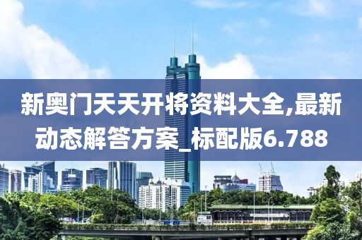 新奧門天天開將資料大全,最新動態解答方案_標配版6.788