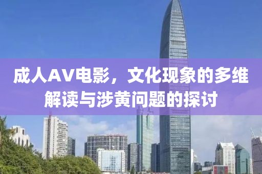 成人AV電影，文化現象的多維解讀與涉黃問題的探討