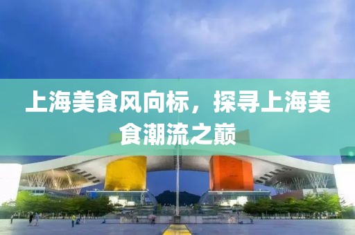 上海美食風向標，探尋上海美食潮流之巔