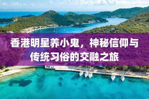 香港明星養小鬼，神秘信仰與傳統習俗的交融之旅