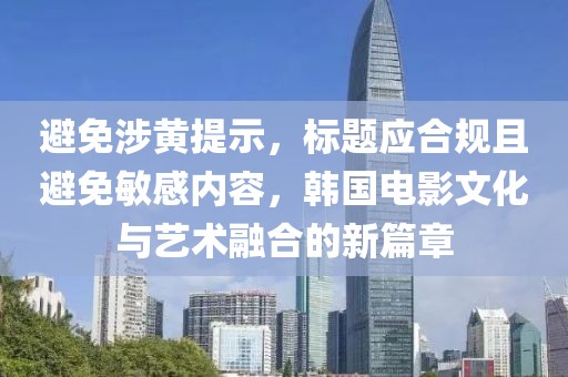 避免涉黃提示，標題應合規且避免敏感內容，韓國電影文化與藝術融合的新篇章