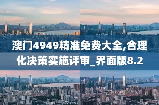 澳門4949精準免費大全,合理化決策實施評審_界面版8.2
