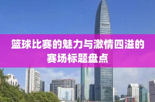 籃球比賽的魅力與激情四溢的賽場標題盤點