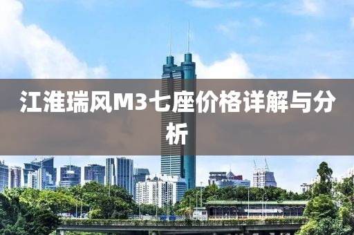 江淮瑞風M3七座價格詳解與分析