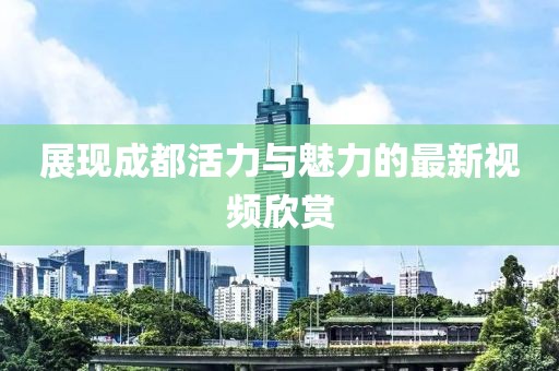 展現成都活力與魅力的最新視頻欣賞