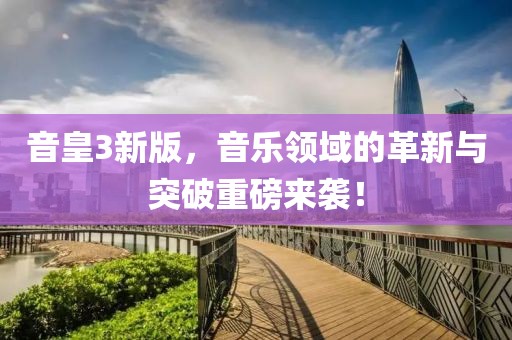 音皇3新版，音樂領域的革新與突破重磅來襲！