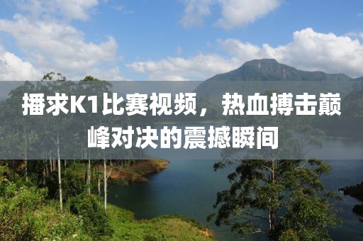 播求K1比賽視頻，熱血搏擊巔峰對決的震撼瞬間