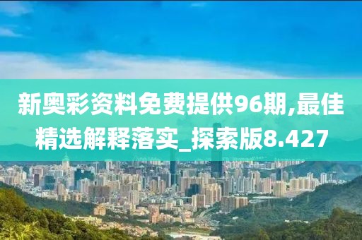 新奧彩資料免費提供96期,最佳精選解釋落實_探索版8.427