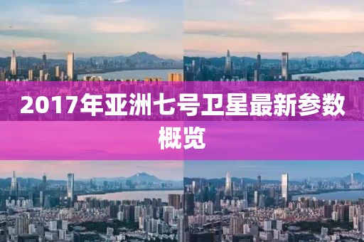2017年亞洲七號衛星最新參數概覽