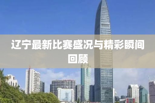 遼寧最新比賽盛況與精彩瞬間回顧