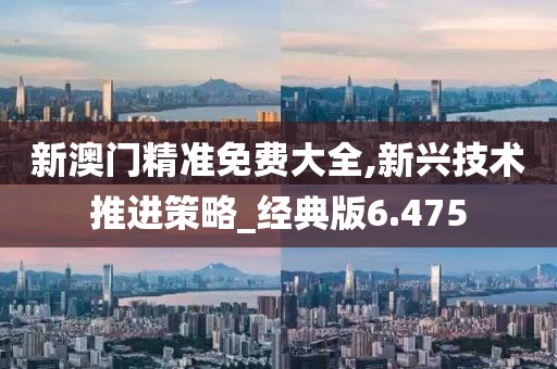 新澳門精準免費大全,新興技術推進策略_經典版6.475