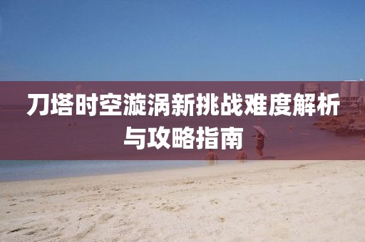 刀塔時空漩渦新挑戰難度解析與攻略指南