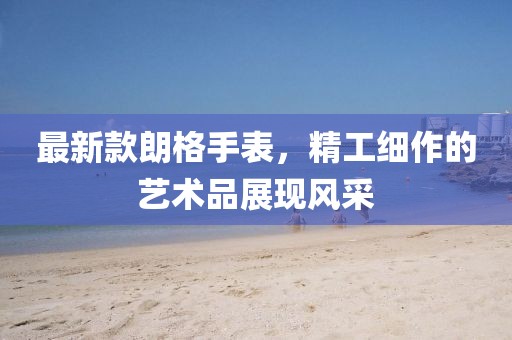 最新款朗格手表，精工細作的藝術品展現風采