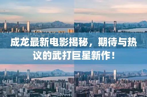 成龍最新電影揭秘，期待與熱議的武打巨星新作！