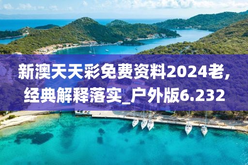 新澳天天彩免費資料2024老,經典解釋落實_戶外版6.232