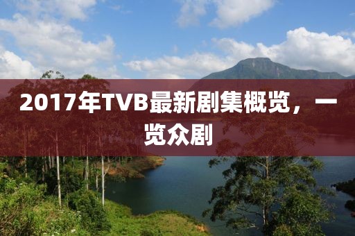 2017年TVB最新劇集概覽，一覽眾劇