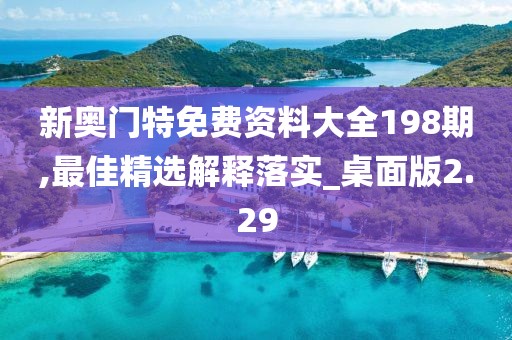 新奧門特免費資料大全198期,最佳精選解釋落實_桌面版2.29