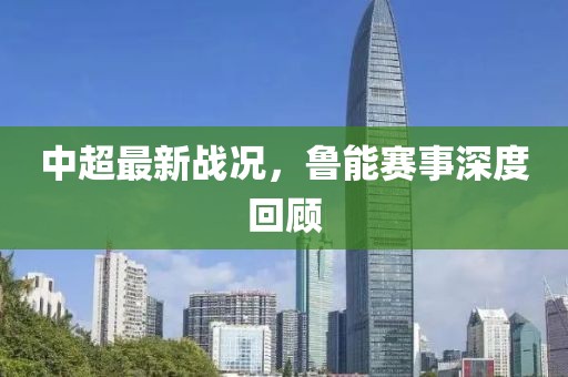 中超最新戰況，魯能賽事深度回顧