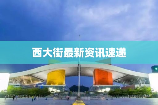 西大街最新資訊速遞