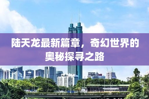 陸天龍最新篇章，奇幻世界的奧秘探尋之路