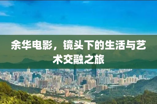 余華電影，鏡頭下的生活與藝術交融之旅