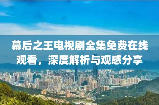 幕后之王電視劇全集免費在線觀看，深度解析與觀感分享