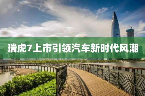 瑞虎7上市引領汽車新時代風潮