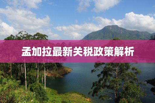 孟加拉最新關稅政策解析